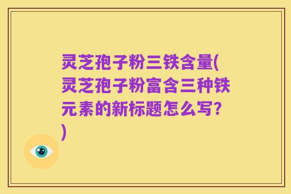 灵芝孢子粉三铁含量(灵芝孢子粉富含三种铁元素的新标题怎么写?)
