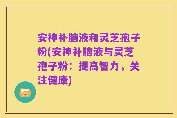 安神补脑液和灵芝孢子粉(安神补脑液与灵芝孢子粉:提高智力,关注健康)