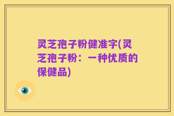 灵芝孢子粉健准字(灵芝孢子粉：一种优质的保健品)