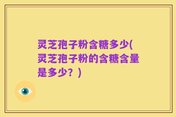 灵芝孢子粉含糖多少(灵芝孢子粉的含糖含量是多少?)
