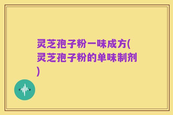 灵芝孢子粉一味成方(灵芝孢子粉的单味制剂)