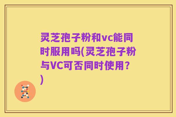 灵芝孢子粉和vc能同时服用吗(灵芝孢子粉与VC可否同时使用？)