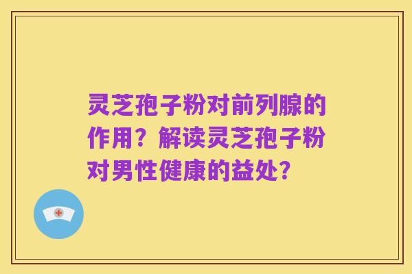 灵芝孢子粉对前列腺的作用?解读灵芝孢子粉对男性健康的益处?