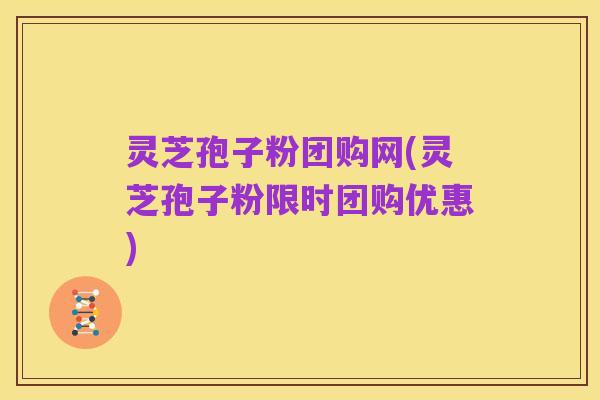 灵芝孢子粉团购网(灵芝孢子粉限时团购优惠)
