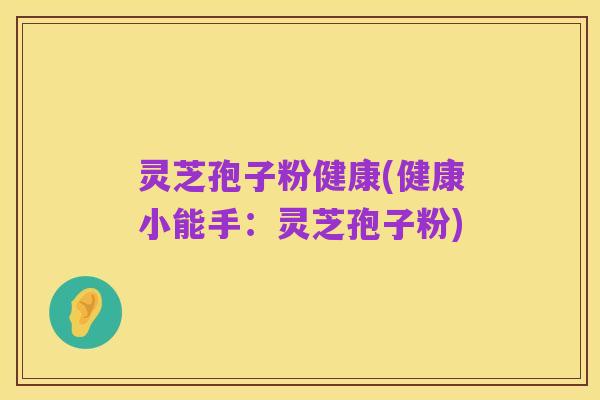 灵芝孢子粉健康(健康小能手:灵芝孢子粉)