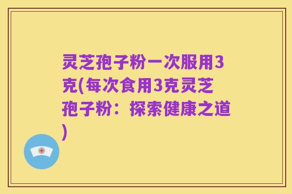 灵芝孢子粉一次服用3克(每次食用3克灵芝孢子粉：探索健康之道)