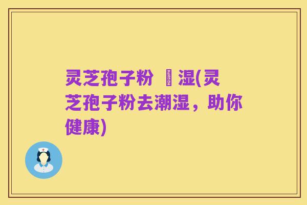 灵芝孢子粉 袪湿(灵芝孢子粉去潮湿,助你健康)