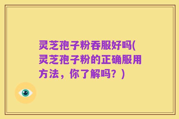 灵芝孢子粉吞服好吗(灵芝孢子粉的正确服用方法，你了解吗？)