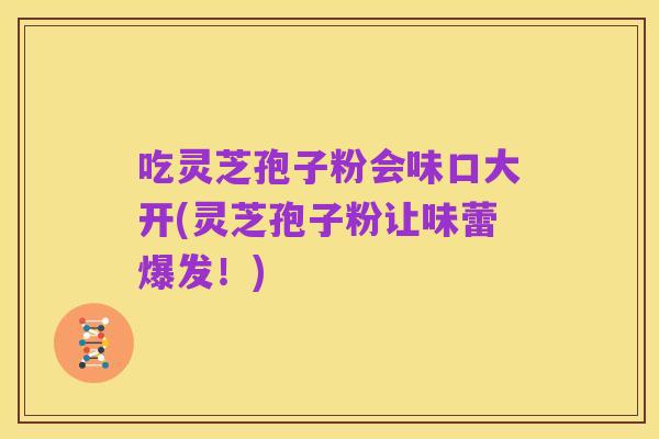 吃灵芝孢子粉会味口大开(灵芝孢子粉让味蕾爆发！)