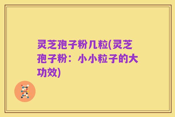 灵芝孢子粉几粒(灵芝孢子粉:小小粒子的大功效)