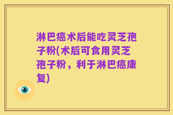 淋巴癌术后能吃灵芝孢子粉(术后可食用灵芝孢子粉，利于淋巴癌康复)