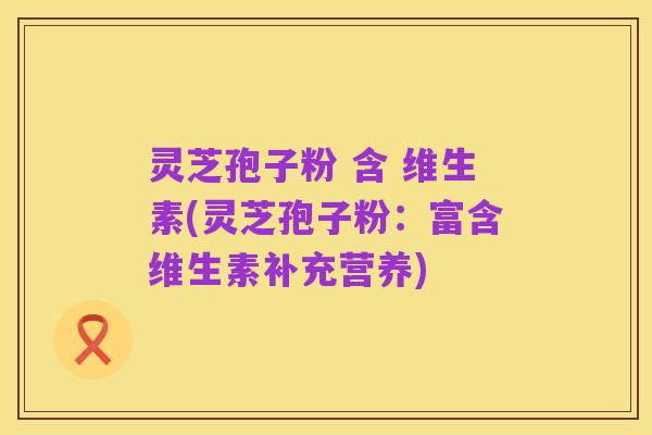 灵芝孢子粉 含 维生素(灵芝孢子粉:富含维生素补充营养)