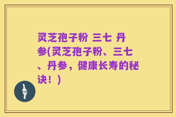 灵芝孢子粉 三七 丹参(灵芝孢子粉、三七、丹参,健康长寿的秘诀!)