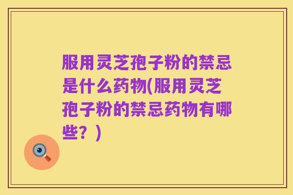 服用灵芝孢子粉的禁忌是什么药物(服用灵芝孢子粉的禁忌药物有哪些？)