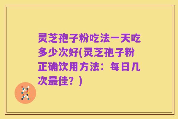 灵芝孢子粉吃法一天吃多少次好(灵芝孢子粉正确饮用方法:每日几次最佳?)