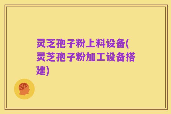 灵芝孢子粉上料设备(灵芝孢子粉加工设备搭建)