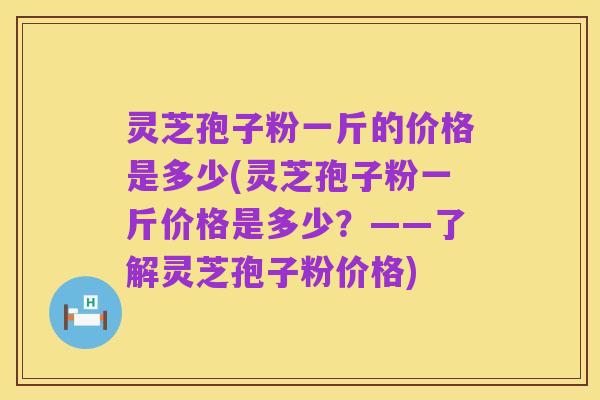 灵芝孢子粉一斤的价格是多少(灵芝孢子粉一斤价格是多少?——了解灵芝孢子粉价格)