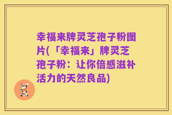 幸福来牌灵芝孢子粉图片(「幸福来」牌灵芝孢子粉:让你倍感滋补活力的天然良品)
