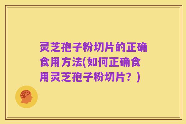灵芝孢子粉切片的正确食用方法(如何正确食用灵芝孢子粉切片?)