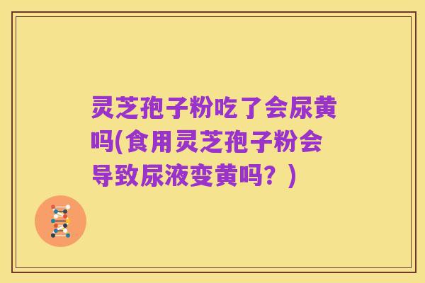 灵芝孢子粉吃了会尿黄吗(食用灵芝孢子粉会导致尿液变黄吗?)