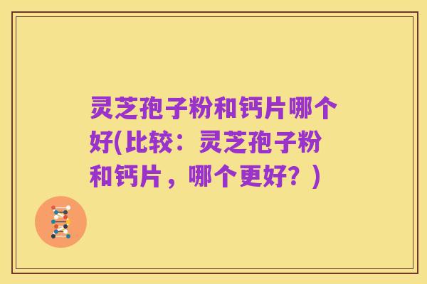 灵芝孢子粉和钙片哪个好(比较:灵芝孢子粉和钙片,哪个更好?)