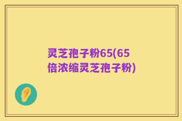 灵芝孢子粉65(65倍浓缩灵芝孢子粉)