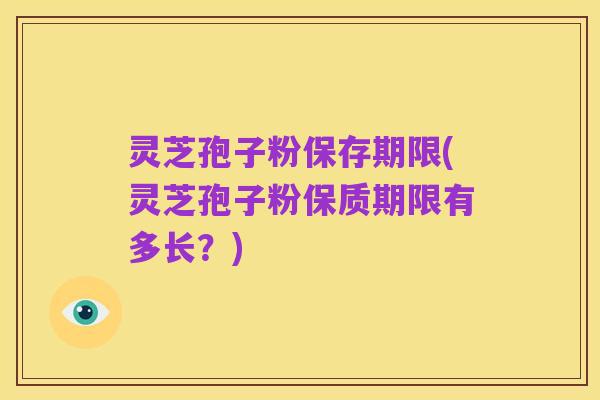 灵芝孢子粉保存期限(灵芝孢子粉保质期限有多长？)