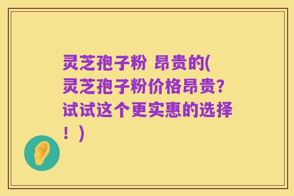 灵芝孢子粉 昂贵的(灵芝孢子粉价格昂贵？试试这个更实惠的选择！)