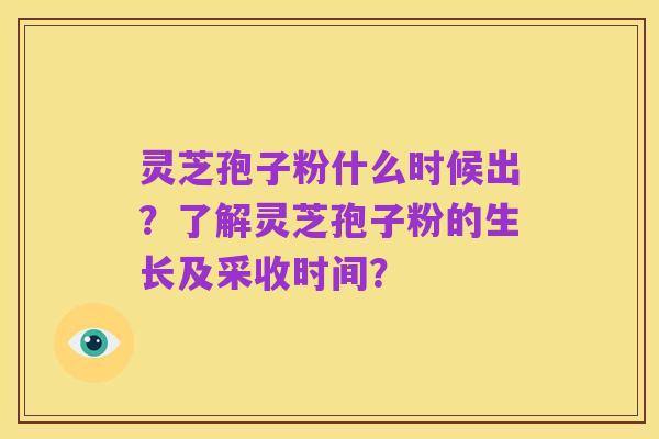 灵芝孢子粉什么时候出?了解灵芝孢子粉的生长及采收时间?