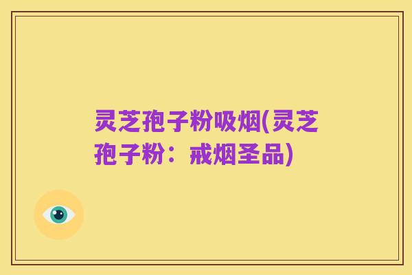 灵芝孢子粉吸烟(灵芝孢子粉:戒烟圣品)