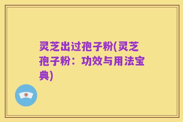 灵芝出过孢子粉(灵芝孢子粉:功效与用法宝典)