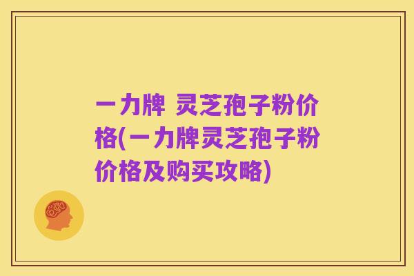 一力牌 灵芝孢子粉价格(一力牌灵芝孢子粉价格及购买攻略)