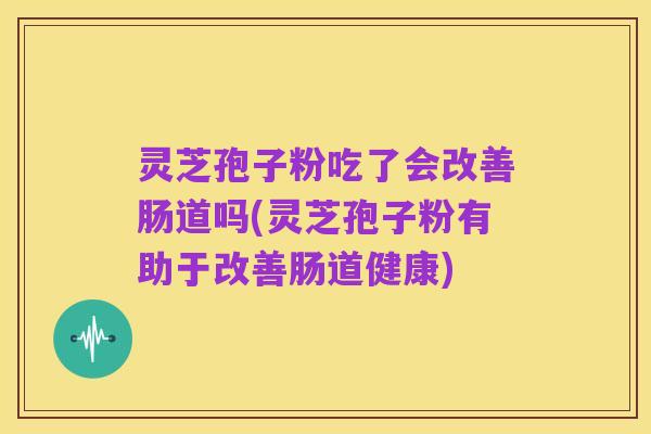 灵芝孢子粉吃了会改善肠道吗(灵芝孢子粉有助于改善肠道健康)