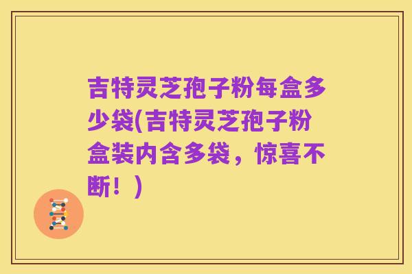 吉特灵芝孢子粉每盒多少袋(吉特灵芝孢子粉盒装内含多袋，惊喜不断！)