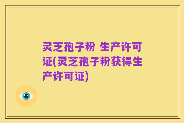 灵芝孢子粉 生产许可证(灵芝孢子粉获得生产许可证)