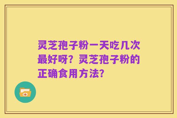 灵芝孢子粉一天吃几次最好呀？灵芝孢子粉的正确食用方法？
