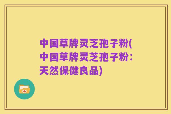 中国草牌灵芝孢子粉(中国草牌灵芝孢子粉：天然保健良品)