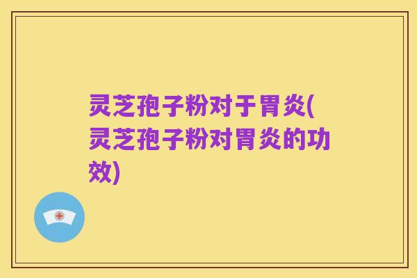 灵芝孢子粉对于胃炎(灵芝孢子粉对胃炎的功效)