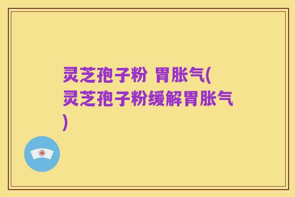 灵芝孢子粉 胃胀气(灵芝孢子粉缓解胃胀气)