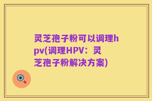 灵芝孢子粉可以调理hpv(调理HPV:灵芝孢子粉解决方案)