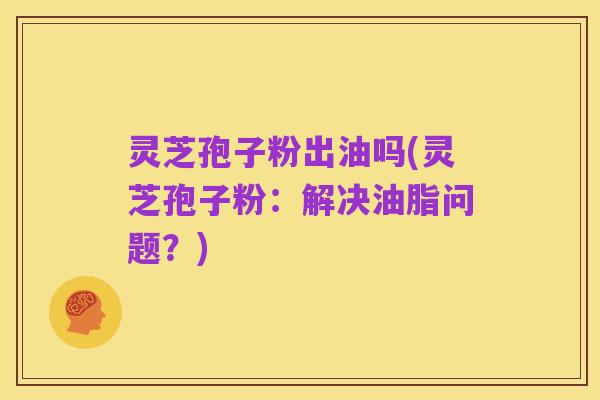 灵芝孢子粉出油吗(灵芝孢子粉：解决油脂问题？)