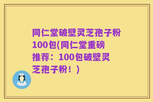 同仁堂破壁灵芝孢子粉100包(同仁堂重磅推荐:100包破壁灵芝孢子粉!)