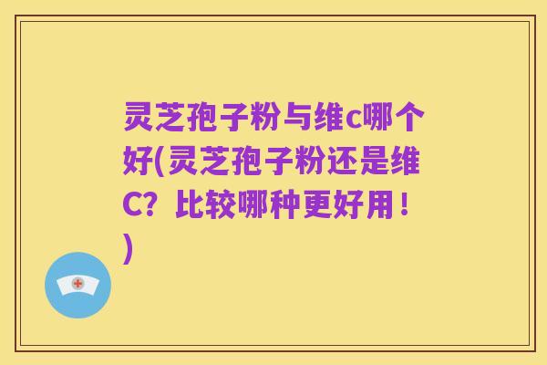 灵芝孢子粉与维c哪个好(灵芝孢子粉还是维C?比较哪种更好用!)