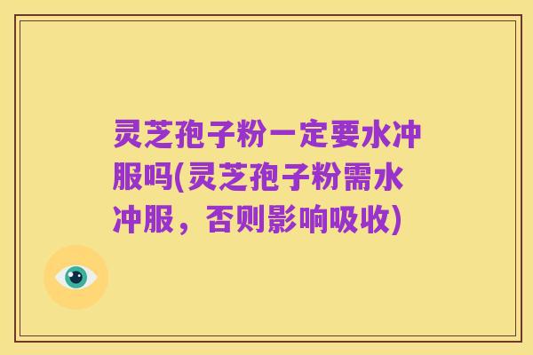灵芝孢子粉一定要水冲服吗(灵芝孢子粉需水冲服,否则影响吸收)