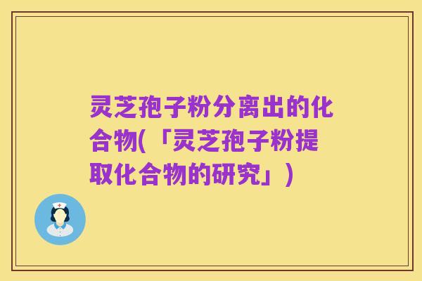 灵芝孢子粉分离出的化合物(「灵芝孢子粉提取化合物的研究」)