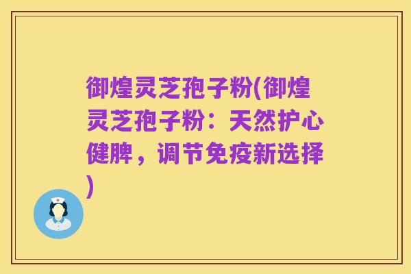 御煌灵芝孢子粉(御煌灵芝孢子粉:天然护心健脾,调节免疫新选择)