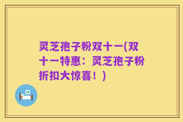 灵芝孢子粉双十一(双十一特惠:灵芝孢子粉折扣大惊喜!)
