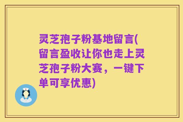 灵芝孢子粉基地留言(留言盈收让你也走上灵芝孢子粉大赛,一键下单可享优惠)