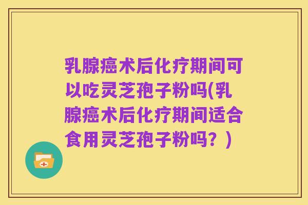 乳腺癌术后化疗期间可以吃灵芝孢子粉吗(乳腺癌术后化疗期间适合食用灵芝孢子粉吗?)