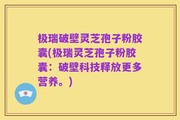 极瑞破壁灵芝孢子粉胶囊(极瑞灵芝孢子粉胶囊：破壁科技释放更多营养。)